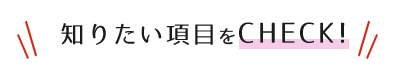 知りたい項目をCHECK!